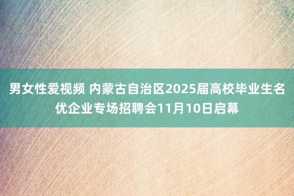 男女性爱视频 内蒙古自治区2025届高校毕业生名优企业专场招聘会11月10日启幕