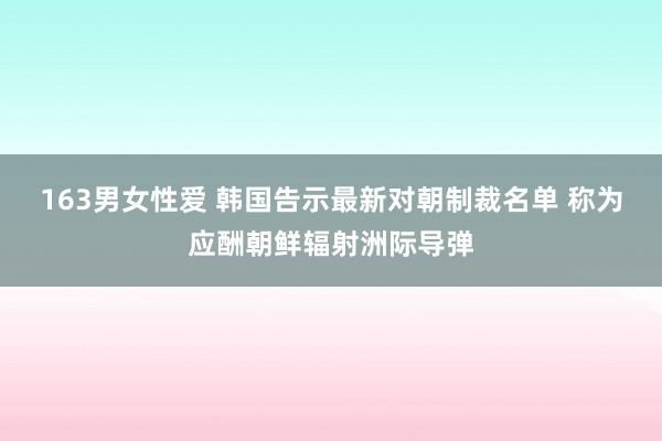 163男女性爱 韩国告示最新对朝制裁名单 称为应酬朝鲜辐射洲际导弹