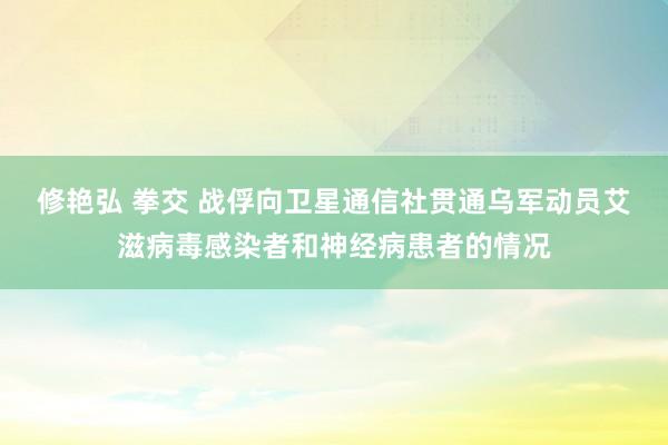 修艳弘 拳交 战俘向卫星通信社贯通乌军动员艾滋病毒感染者和神经病患者的情况