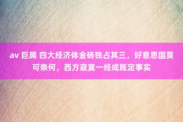 av 巨屌 四大经济体金砖独占其三，好意思国莫可奈何，西方寂寞一经成既定事实