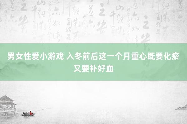 男女性爱小游戏 入冬前后这一个月重心既要化瘀又要补好血