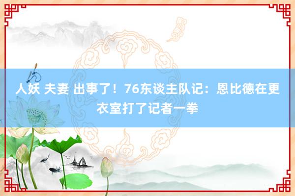 人妖 夫妻 出事了！76东谈主队记：恩比德在更衣室打了记者一拳