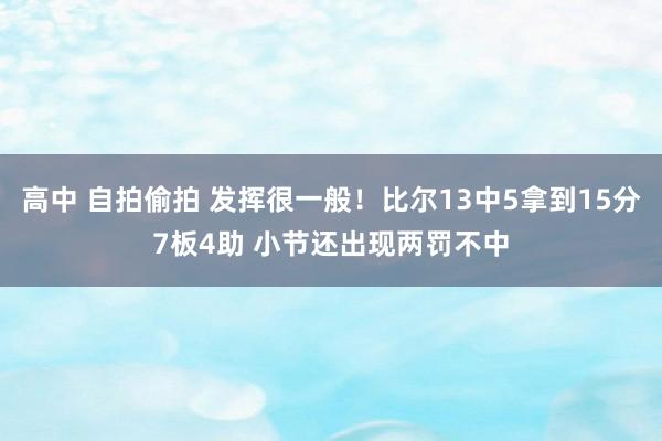 高中 自拍偷拍 发挥很一般！比尔13中5拿到15分7板4助 小节还出现两罚不中