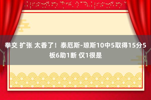 拳交 扩张 太香了！泰厄斯-琼斯10中5取得15分5板6助1断 仅1很是