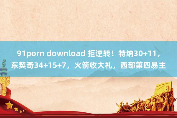 91porn download 拒逆转！特纳30+11，东契奇34+15+7，火箭收大礼，西部第四易主