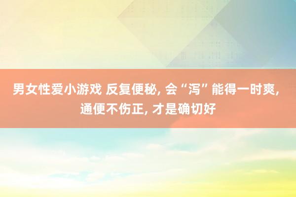 男女性爱小游戏 反复便秘， 会“泻”能得一时爽， 通便不伤正， 才是确切好