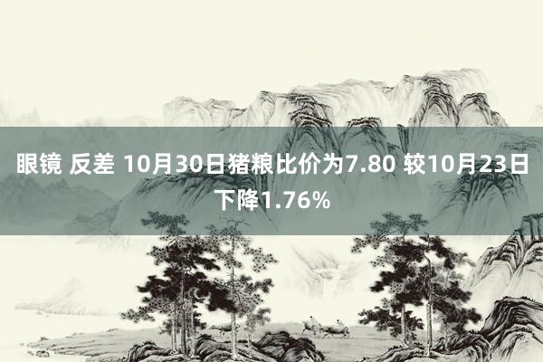 眼镜 反差 10月30日猪粮比价为7.80 较10月23日下降1.76%