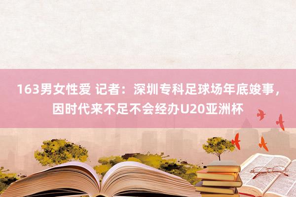 163男女性爱 记者：深圳专科足球场年底竣事，因时代来不足不会经办U20亚洲杯