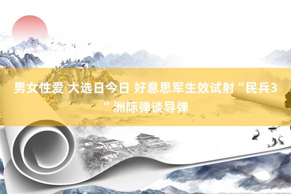 男女性爱 大选日今日 好意思军生效试射“民兵3”洲际弹谈导弹