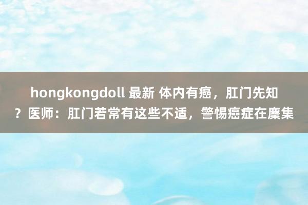 hongkongdoll 最新 体内有癌，肛门先知？医师：肛门若常有这些不适，警惕癌症在麇集