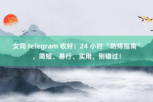 女同 telegram 收好！24 小时 “防痔指南”，简短、易行、实用，别错过！