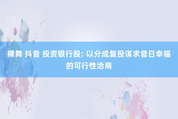 裸舞 抖音 投资银行股: 以分成复投谋求昔日幸福的可行性洽商