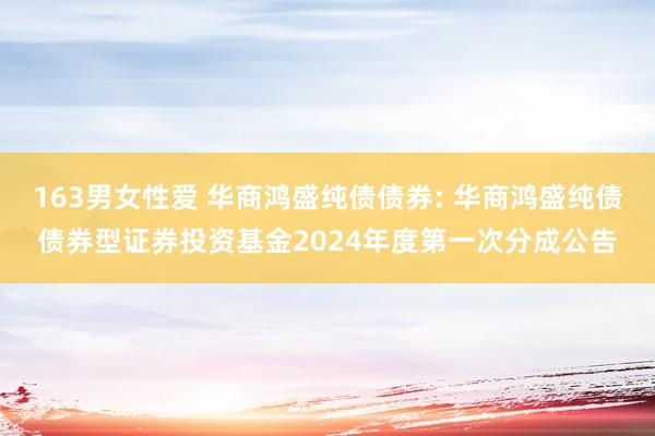 163男女性爱 华商鸿盛纯债债券: 华商鸿盛纯债债券型证券投资基金2024年度第一次分成公告