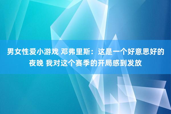 男女性爱小游戏 邓弗里斯：这是一个好意思好的夜晚 我对这个赛季的开局感到发放