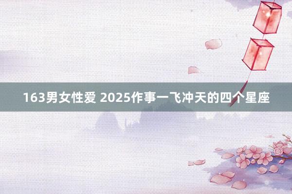 163男女性爱 2025作事一飞冲天的四个星座