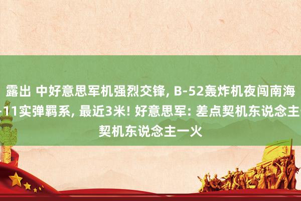 露出 中好意思军机强烈交锋， B-52轰炸机夜闯南海， 歼-11实弹羁系， 最近3米! 好意思军: 差点契机东说念主一火