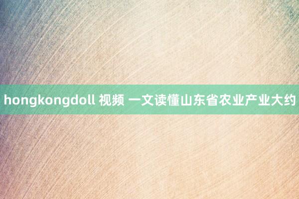 hongkongdoll 视频 一文读懂山东省农业产业大约