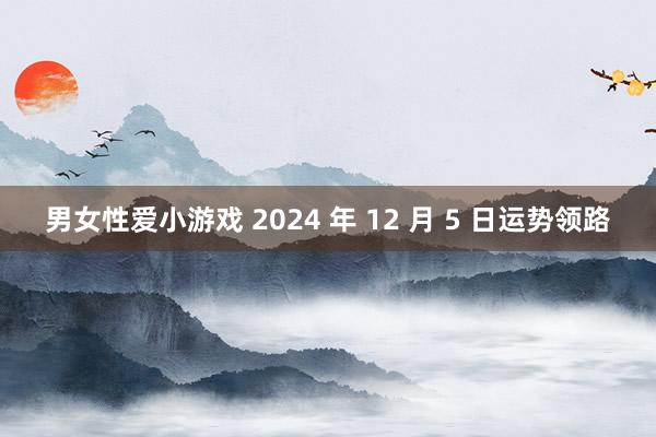 男女性爱小游戏 2024 年 12 月 5 日运势领路