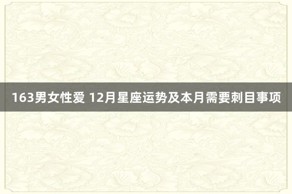 163男女性爱 12月星座运势及本月需要刺目事项