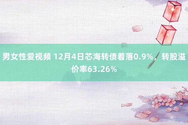 男女性爱视频 12月4日芯海转债着落0.9%，转股溢价率63.26%