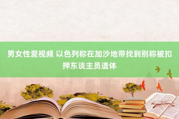 男女性爱视频 以色列称在加沙地带找到别称被扣押东谈主员遗体