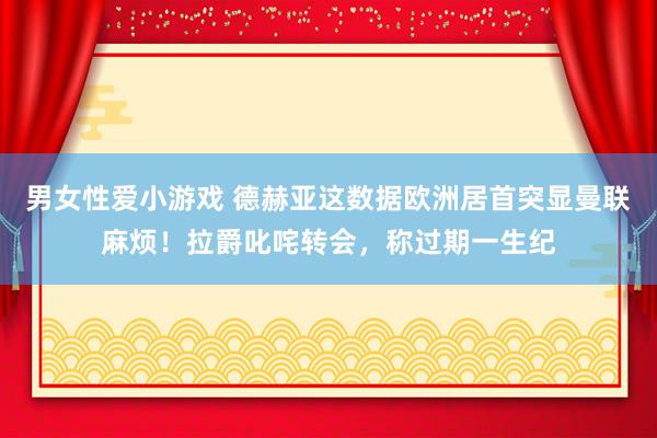 男女性爱小游戏 德赫亚这数据欧洲居首突显曼联麻烦！拉爵叱咤转会，称过期一生纪