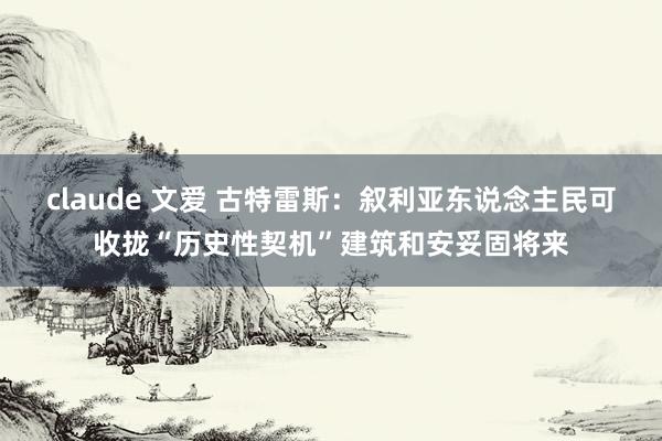 claude 文爱 古特雷斯：叙利亚东说念主民可收拢“历史性契机”建筑和安妥固将来