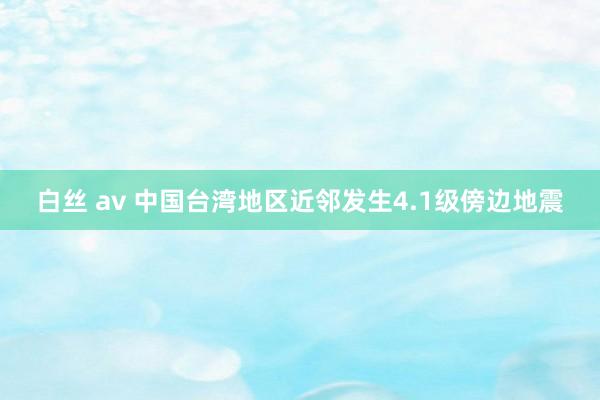 白丝 av 中国台湾地区近邻发生4.1级傍边地震