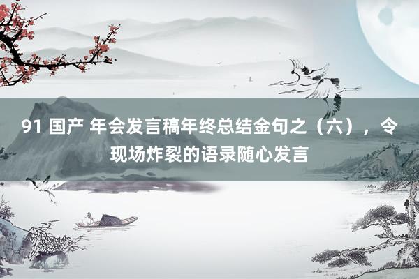 91 国产 年会发言稿年终总结金句之（六），令现场炸裂的语录随心发言