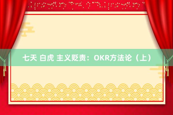 七天 白虎 主义贬责：OKR方法论（上）