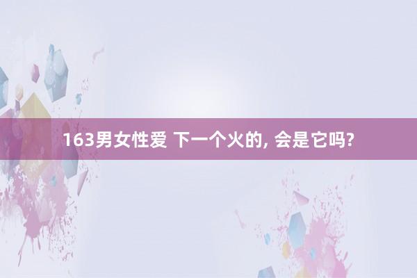 163男女性爱 下一个火的， 会是它吗?