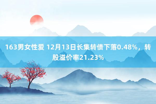 163男女性爱 12月13日长集转债下落0.48%，转股溢价率21.23%