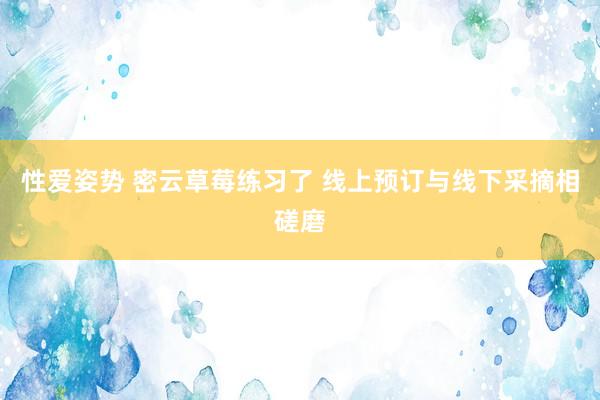 性爱姿势 密云草莓练习了 线上预订与线下采摘相磋磨