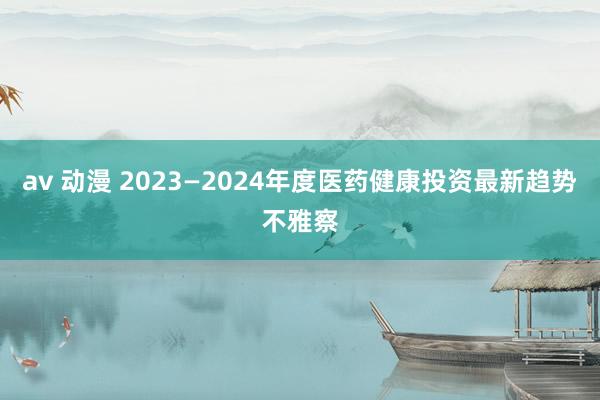 av 动漫 2023—2024年度医药健康投资最新趋势不雅察