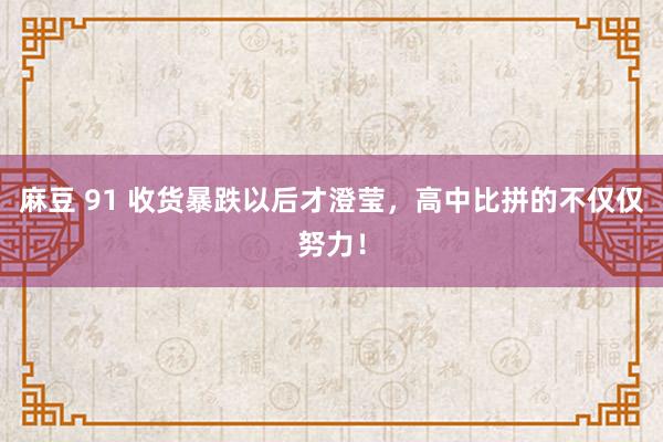 麻豆 91 收货暴跌以后才澄莹，高中比拼的不仅仅努力！