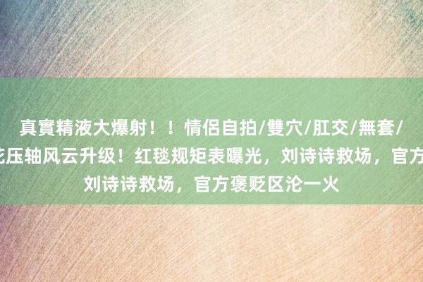 真實精液大爆射！！情侶自拍/雙穴/肛交/無套/大量噴精 85花压轴风云升级！红毯规矩表曝光，刘诗诗救场，官方褒贬区沦一火