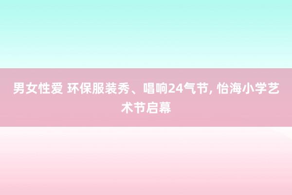 男女性爱 环保服装秀、唱响24气节， 怡海小学艺术节启幕