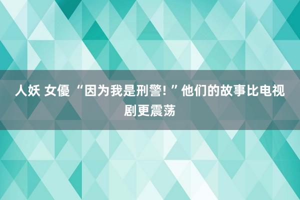 人妖 女優 “因为我是刑警! ”他们的故事比电视剧更震荡