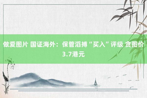 做爱图片 国证海外：保管滔搏“买入”评级 贪图价3.7港元