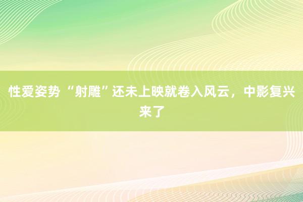 性爱姿势 “射雕”还未上映就卷入风云，中影复兴来了