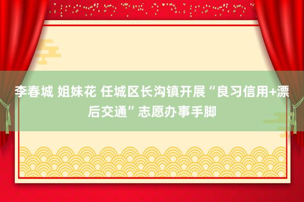 李春城 姐妹花 任城区长沟镇开展“良习信用+漂后交通”志愿办事手脚