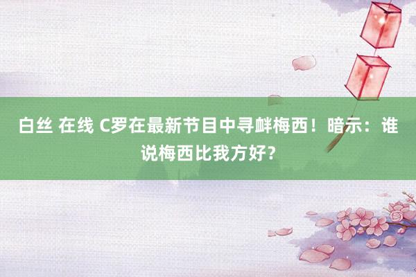 白丝 在线 C罗在最新节目中寻衅梅西！暗示：谁说梅西比我方好？