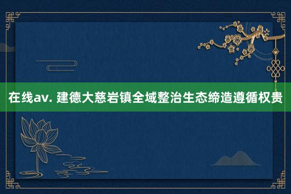 在线av. 建德大慈岩镇全域整治生态缔造遵循权贵