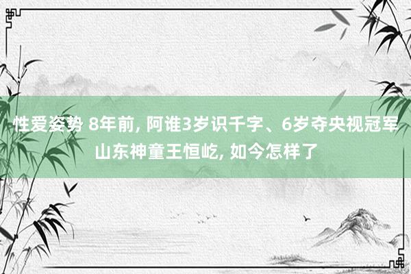 性爱姿势 8年前， 阿谁3岁识千字、6岁夺央视冠军山东神童王恒屹， 如今怎样了