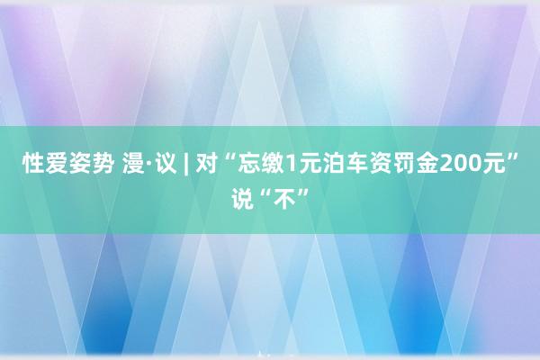 性爱姿势 漫·议 | 对“忘缴1元泊车资罚金200元”说“不”