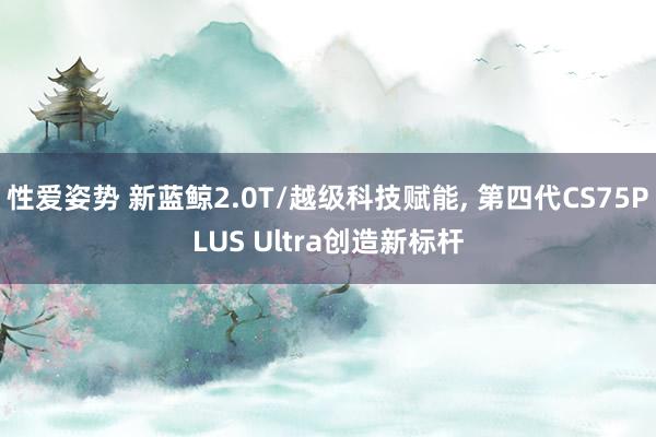 性爱姿势 新蓝鲸2.0T/越级科技赋能， 第四代CS75PLUS Ultra创造新标杆