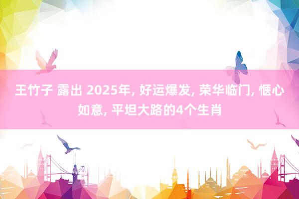 王竹子 露出 2025年， 好运爆发， 荣华临门， 惬心如意， 平坦大路的4个生肖