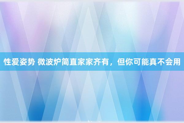 性爱姿势 微波炉简直家家齐有，但你可能真不会用