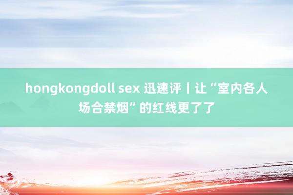 hongkongdoll sex 迅速评丨让“室内各人场合禁烟”的红线更了了