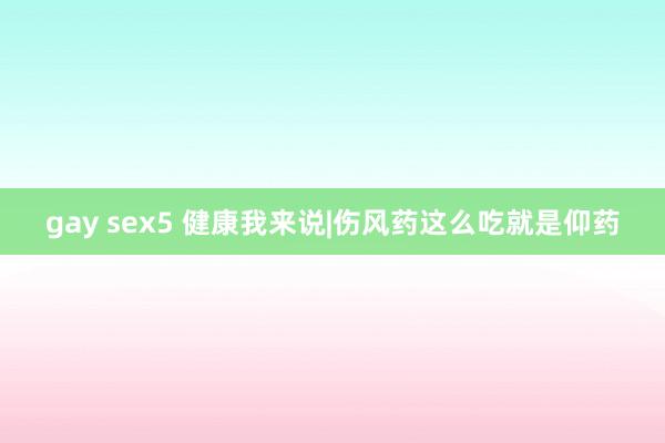 gay sex5 健康我来说|伤风药这么吃就是仰药